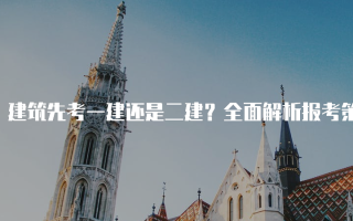 建筑先考一建还是二建？全面解析报考策略