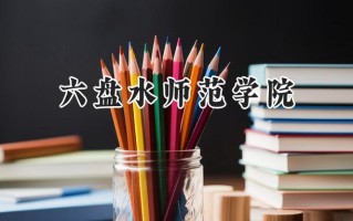 2024六盘水师范学院录取分数线：河南最低472分