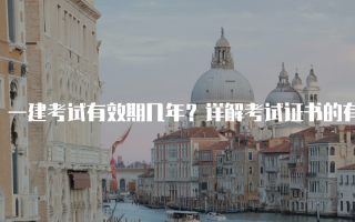 一建考试有效期几年？详解考试证书的有效性与续期