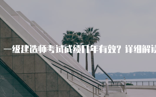 一级建造师考试成绩几年有效？详细解读与注意事项