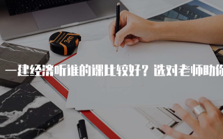 一建经济听谁的课比较好？选对老师助你顺利通过考试