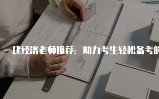 一建经济老师推荐：助力考生轻松备考的优秀师资