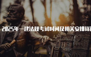 2025年一建法规考试时间及相关安排详解