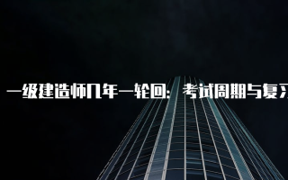 一级建造师几年一轮回：考试周期与复习策略解析