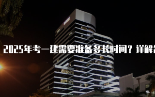 2025年考一建需要准备多长时间？详解备考周期与策略