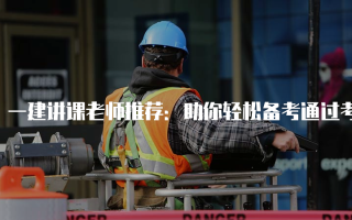 一建讲课老师推荐：助你轻松备考通过考试