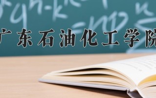 广东石油化工学院好不好？附广东石油化工学院最好的专业排名