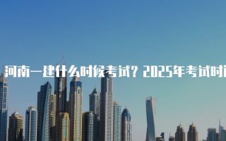 河南一建什么时候考试？2025年考试时间及科目解析