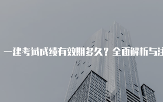 一建考试成绩有效期多久？全面解析与注意事项