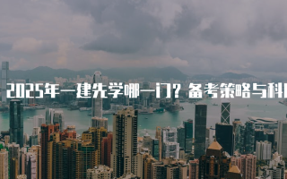 2025年一建先学哪一门？备考策略与科目选择解析