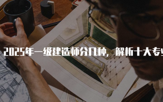 2025年一级建造师分几种，解析十大专业及其价值