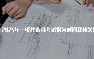 2025年一级建造师考试报名时间及相关注意事项