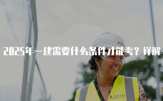2025年一建需要什么条件才能考？详解一级建造师资格考试要求