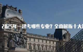 2025年一建考哪些专业？全面解析十大热门专业及其前景