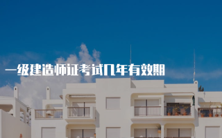 一级建造师证考试几年有效期