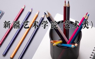 2024年新疆艺术学院(艺术类)录取分数线，新疆最低307分