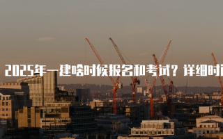 2025年一建啥时候报名和考试？详细时间解析与安排