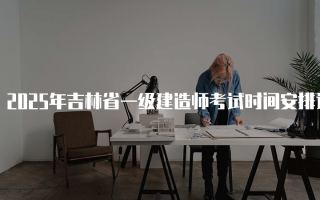 2025年吉林省一级建造师考试时间安排详解