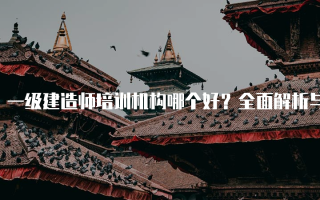 一级建造师培训机构哪个好？全面解析与推荐