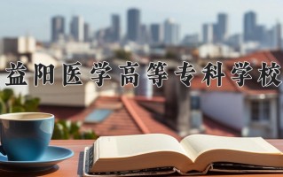 2025年益阳医学高等专科学校在四川计划招生人数（附学费及专业录取分)