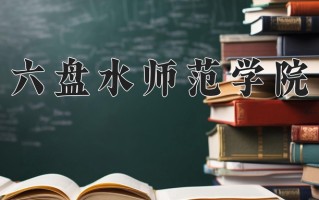 六盘水师范学院好不好？附六盘水师范学院最好的专业排名