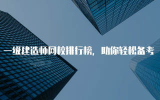 一级建造师网校排行榜，助你轻松备考