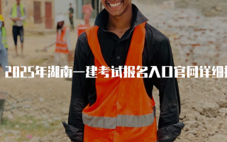 2025年湖南一建考试报名入口官网详细指南