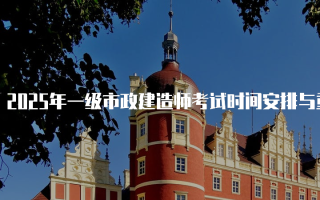 2025年一级市政建造师考试时间安排与重要信息解析