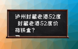 泸州封藏老酒52度 封藏老酒52度价格铁盒？