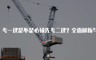 考一建是不是必须先考二建？全面解析与建议