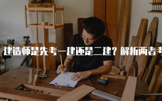建造师是先考一建还是二建？解析两者考试的优劣