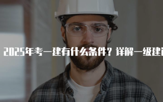 2025年考一建有什么条件？详解一级建造师报考要求