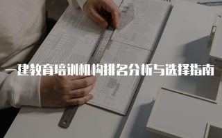 一建教育培训机构排名分析与选择指南