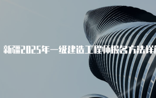 新疆2025年一级建造工程师报名方法详解