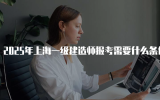 2025年上海一级建造师报考需要什么条件