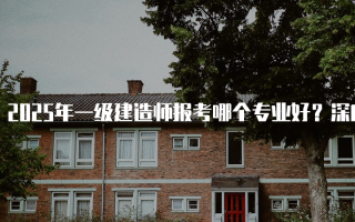 2025年一级建造师报考哪个专业好？深度解析各专业前景