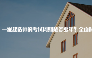 一级建造师的考试周期是多少年？全面解析与考生指南