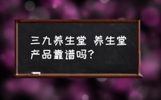 三九养生堂 养生堂产品靠谱吗？