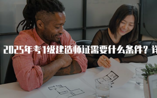 2025年考1级建造师证需要什么条件？详解报名资格与要求