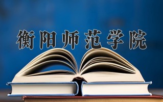 衡阳师范学院好不好？附衡阳师范学院最好的专业排名