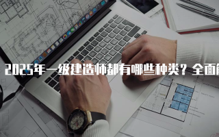 2025年一级建造师都有哪些种类？全面解析各专业特点与前景