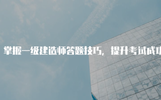 掌握一级建造师答题技巧，提升考试成功率