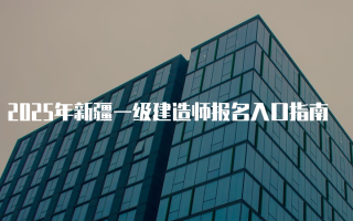 2025年新疆一级建造师报名入口指南
