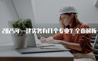2025年一建实务有几个专业？全面解析一级建造师的专业选择
