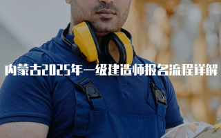 内蒙古2025年一级建造师报名流程详解