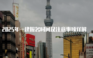 2025年一建报名时间及注意事项详解
