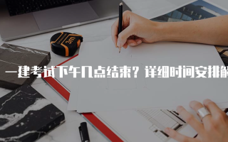 一建考试下午几点结束？详细时间安排解析