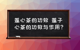 莲心茶的功效 莲子心茶的功效与作用？