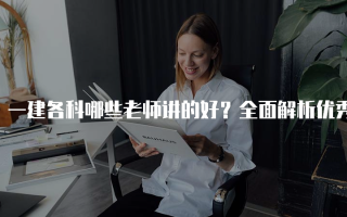 一建各科哪些老师讲的好？全面解析优秀讲师
