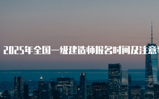 2025年全国一级建造师报名时间及注意事项
